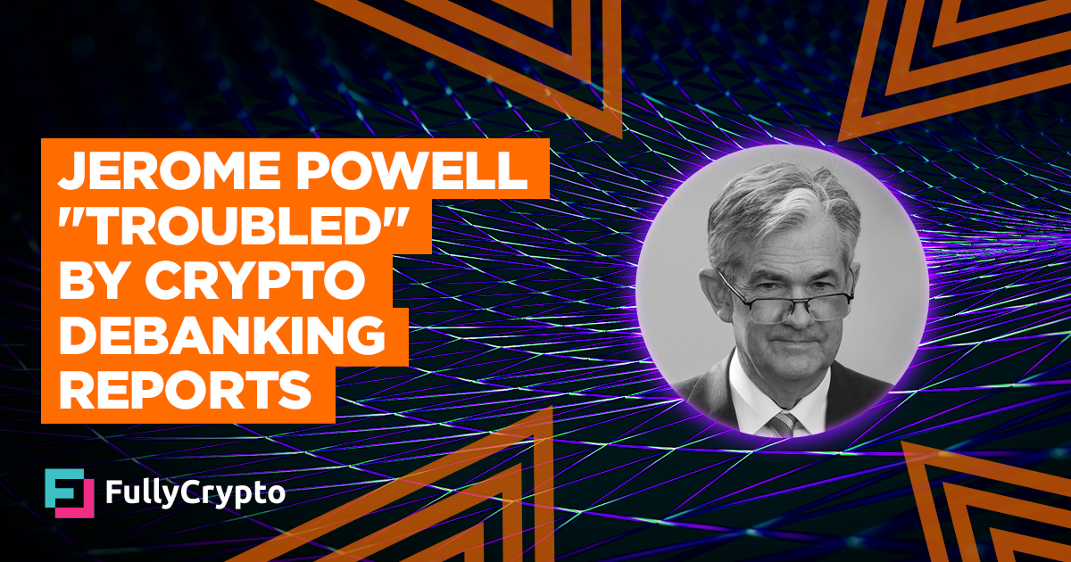 Jerome Powell “Troubled” by Crypto Debanking Reports